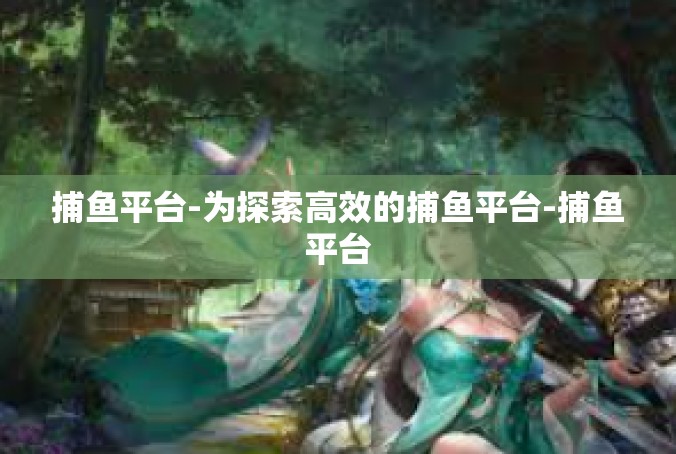 捕鱼平台-为探索高效的捕鱼平台-捕鱼平台