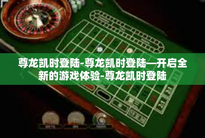 尊龙凯时登陆-尊龙凯时登陆—开启全新的游戏体验-尊龙凯时登陆