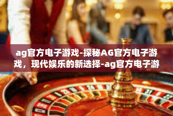 ag官方电子游戏-探秘AG官方电子游戏，现代娱乐的新选择-ag官方电子游戏