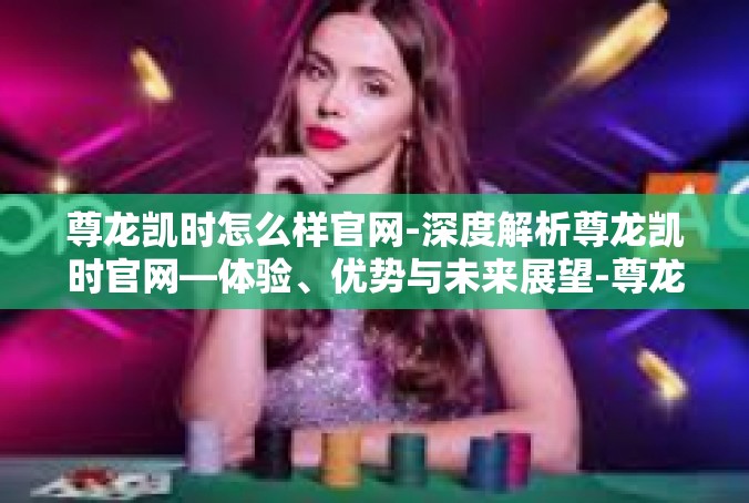 尊龙凯时怎么样官网-深度解析尊龙凯时官网—体验、优势与未来展望-尊龙凯时怎么样官网