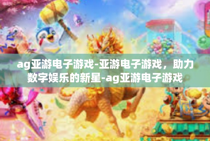 ag亚游电子游戏-亚游电子游戏，助力数字娱乐的新星-ag亚游电子游戏