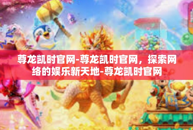 尊龙凯时官网-尊龙凯时官网，探索网络的娱乐新天地-尊龙凯时官网