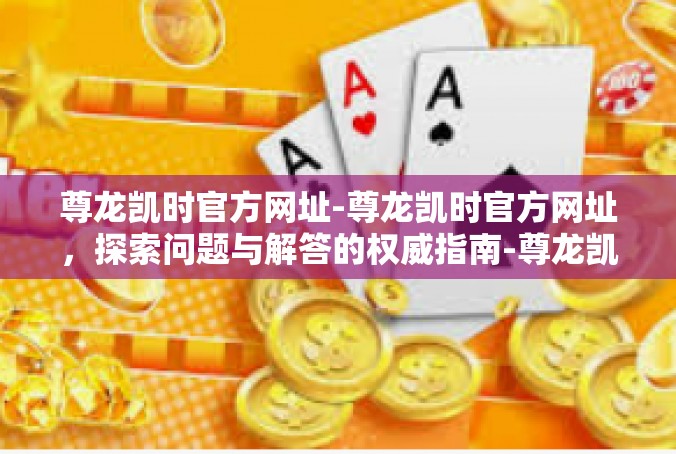 尊龙凯时官方网址-尊龙凯时官方网址，探索问题与解答的权威指南-尊龙凯时官方网址