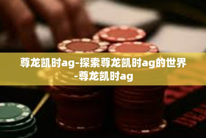 尊龙凯时ag-探索尊龙凯时ag的世界-尊龙凯时ag