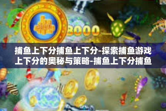 捕鱼上下分捕鱼上下分-探索捕鱼游戏上下分的奥秘与策略-捕鱼上下分捕鱼上下分