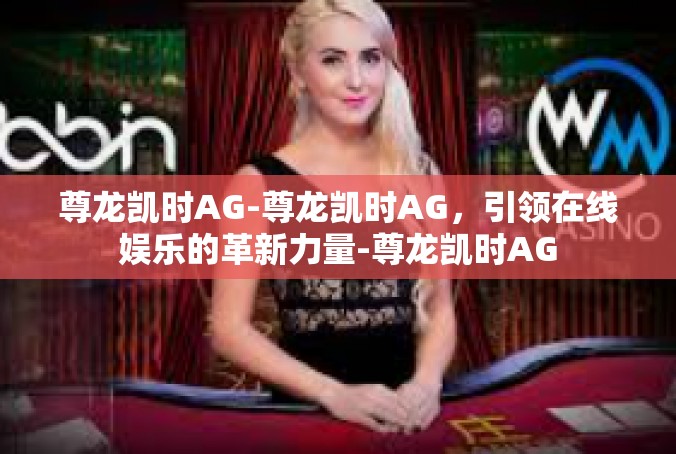 尊龙凯时AG-尊龙凯时AG，引领在线娱乐的革新力量-尊龙凯时AG