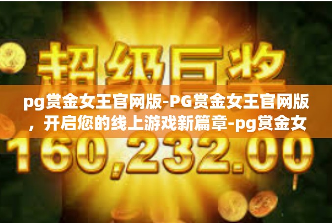 pg赏金女王官网版-PG赏金女王官网版，开启您的线上游戏新篇章-pg赏金女王官网版