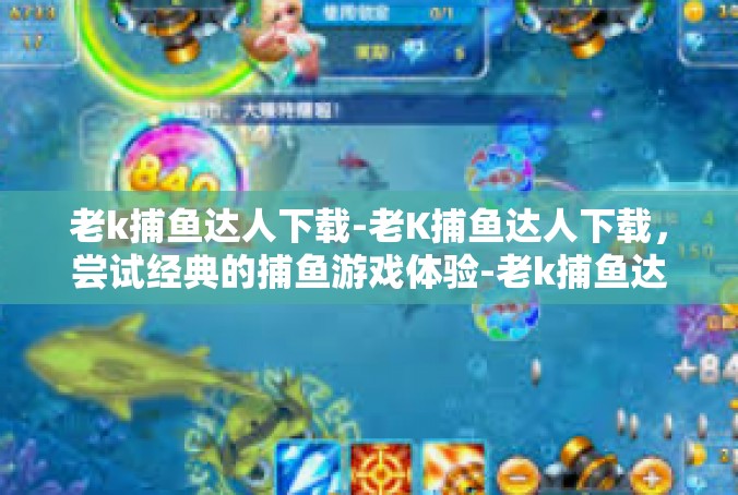 老k捕鱼达人下载-老K捕鱼达人下载，尝试经典的捕鱼游戏体验-老k捕鱼达人下载