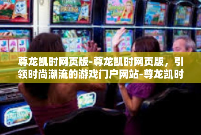 尊龙凯时网页版-尊龙凯时网页版，引领时尚潮流的游戏门户网站-尊龙凯时网页版