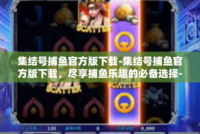 集结号捕鱼官方版下载-集结号捕鱼官方版下载，尽享捕鱼乐趣的必备选择-集结号捕鱼官方版下载