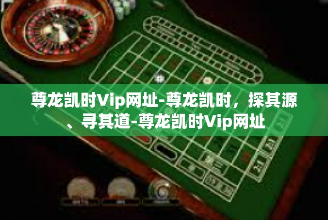 尊龙凯时Vip网址-尊龙凯时，探其源、寻其道-尊龙凯时Vip网址