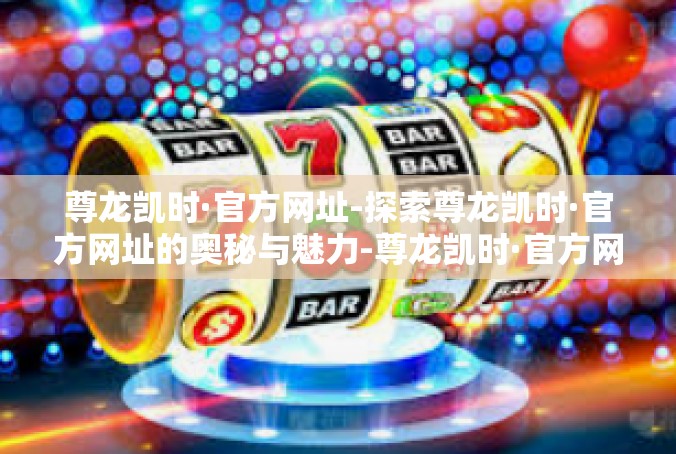 尊龙凯时·官方网址-探索尊龙凯时·官方网址的奥秘与魅力-尊龙凯时·官方网址