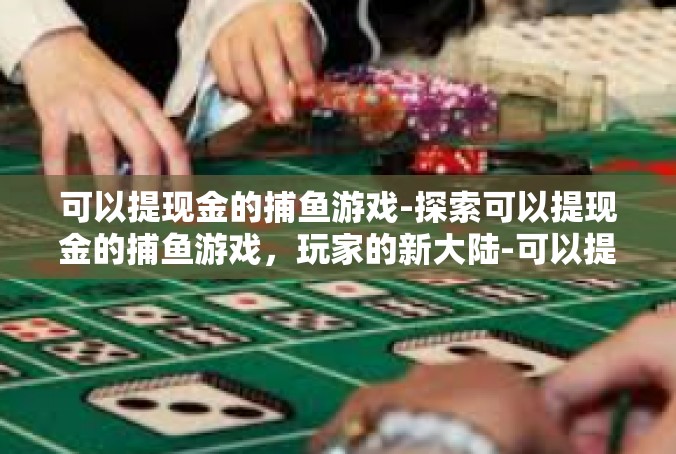 可以提现金的捕鱼游戏-探索可以提现金的捕鱼游戏，玩家的新大陆-可以提现金的捕鱼游戏