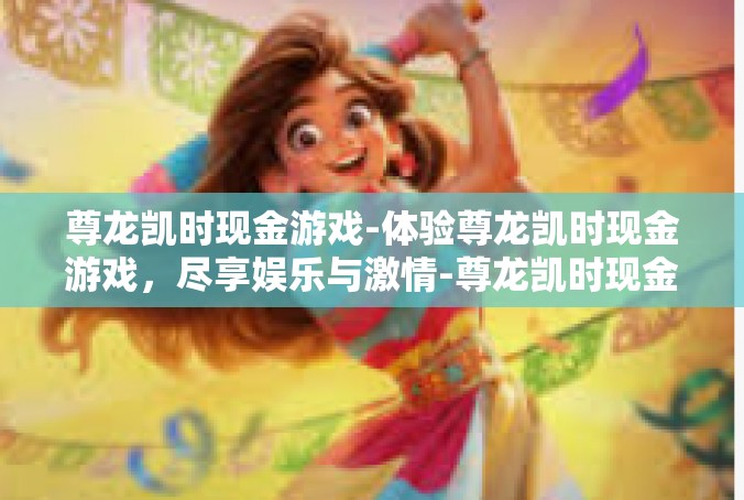 尊龙凯时现金游戏-体验尊龙凯时现金游戏，尽享娱乐与激情-尊龙凯时现金游戏