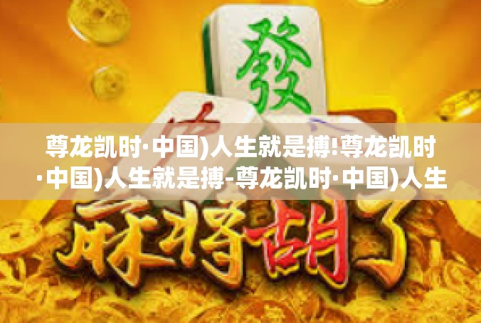 尊龙凯时·中国)人生就是搏!尊龙凯时·中国)人生就是搏-尊龙凯时·中国)人生就是搏!