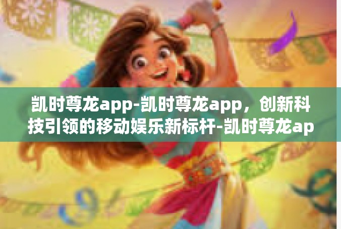 凯时尊龙app-凯时尊龙app，创新科技引领的移动娱乐新标杆-凯时尊龙app