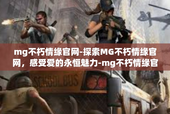 mg不朽情缘官网-探索MG不朽情缘官网，感受爱的永恒魅力-mg不朽情缘官网