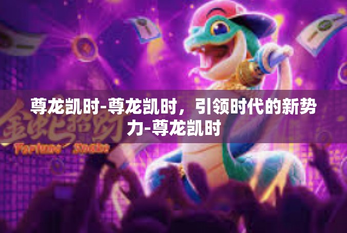 尊龙凯时-尊龙凯时，引领时代的新势力-尊龙凯时