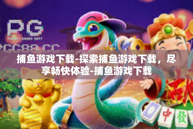 捕鱼游戏下载-探索捕鱼游戏下载，尽享畅快体验-捕鱼游戏下载