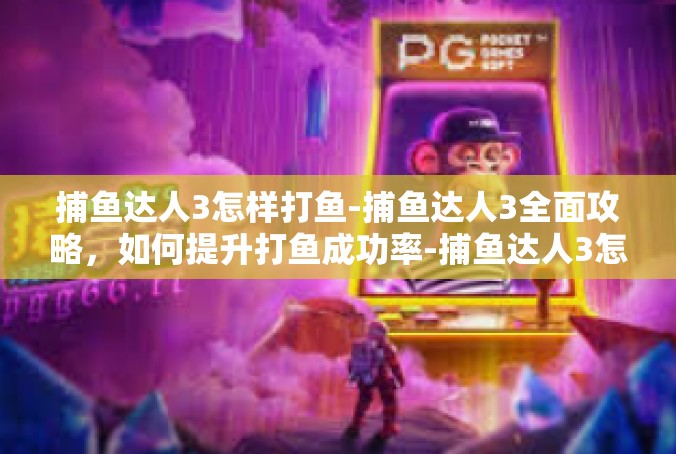 捕鱼达人3怎样打鱼-捕鱼达人3全面攻略，如何提升打鱼成功率-捕鱼达人3怎样打鱼