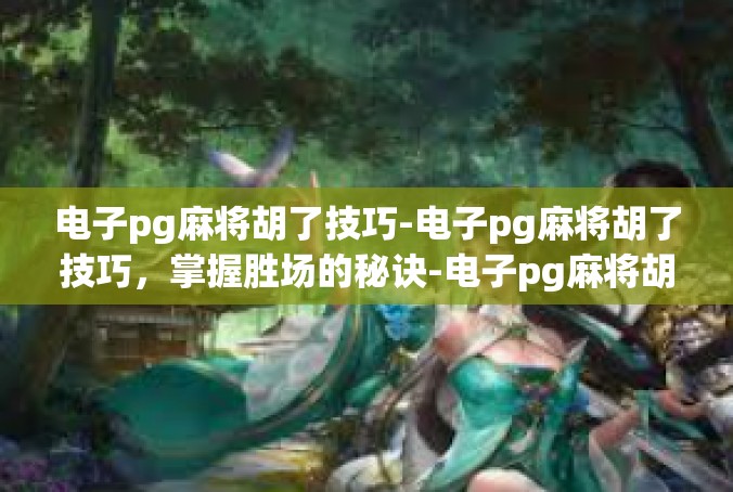 电子pg麻将胡了技巧-电子pg麻将胡了技巧，掌握胜场的秘诀-电子pg麻将胡了技巧