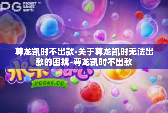 尊龙凯时不出款-关于尊龙凯时无法出款的困扰-尊龙凯时不出款
