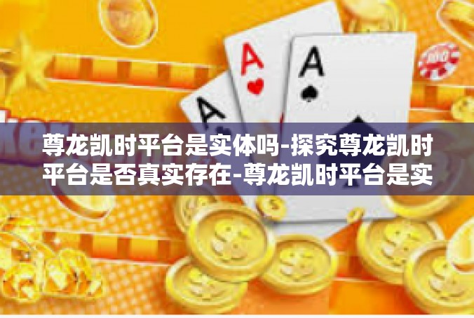 尊龙凯时平台是实体吗-探究尊龙凯时平台是否真实存在-尊龙凯时平台是实体吗