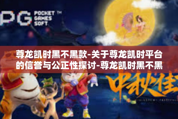 尊龙凯时黑不黑款-关于尊龙凯时平台的信誉与公正性探讨-尊龙凯时黑不黑款