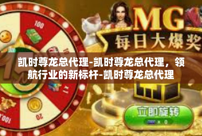 凯时尊龙总代理-凯时尊龙总代理，领航行业的新标杆-凯时尊龙总代理