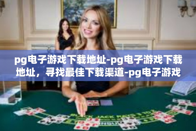 pg电子游戏下载地址-pg电子游戏下载地址，寻找最佳下载渠道-pg电子游戏下载地址
