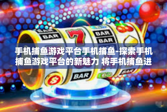 手机捕鱼游戏平台手机捕鱼-探索手机捕鱼游戏平台的新魅力 将手机捕鱼进行到底-手机捕鱼游戏平台手机捕鱼