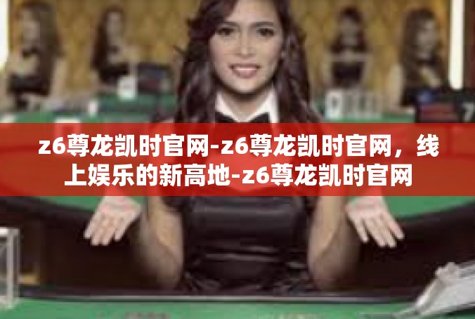 z6尊龙凯时官网-z6尊龙凯时官网，线上娱乐的新高地-z6尊龙凯时官网