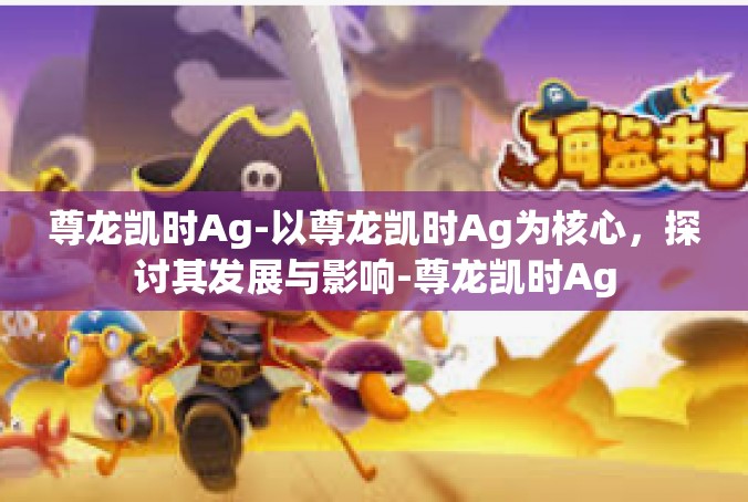 尊龙凯时Ag-以尊龙凯时Ag为核心，探讨其发展与影响-尊龙凯时Ag