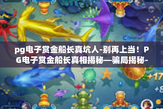 pg电子赏金船长真坑人-别再上当！PG电子赏金船长真相揭秘—骗局揭秘-pg电子赏金船长真坑人