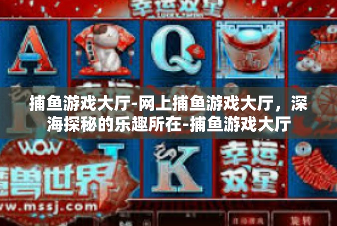 捕鱼游戏大厅-网上捕鱼游戏大厅，深海探秘的乐趣所在-捕鱼游戏大厅
