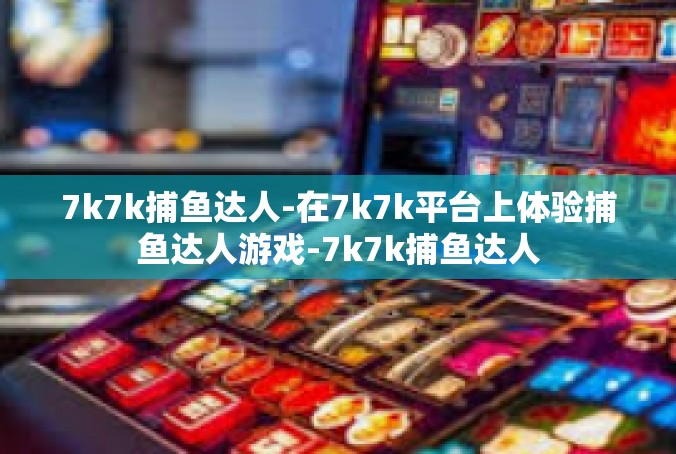 7k7k捕鱼达人-在7k7k平台上体验捕鱼达人游戏-7k7k捕鱼达人