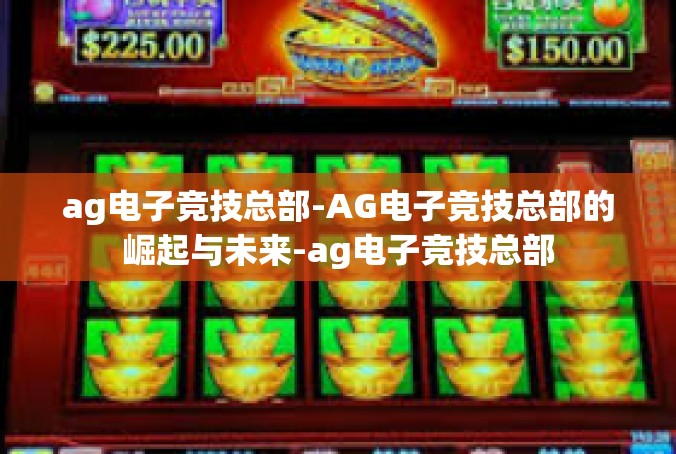 ag电子竞技总部-AG电子竞技总部的崛起与未来-ag电子竞技总部