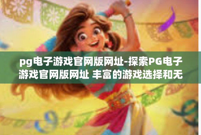 pg电子游戏官网版网址-探索PG电子游戏官网版网址 丰富的游戏选择和无尽的娱乐乐趣-pg电子游戏官网版网址