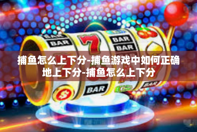 捕鱼怎么上下分-捕鱼游戏中如何正确地上下分-捕鱼怎么上下分