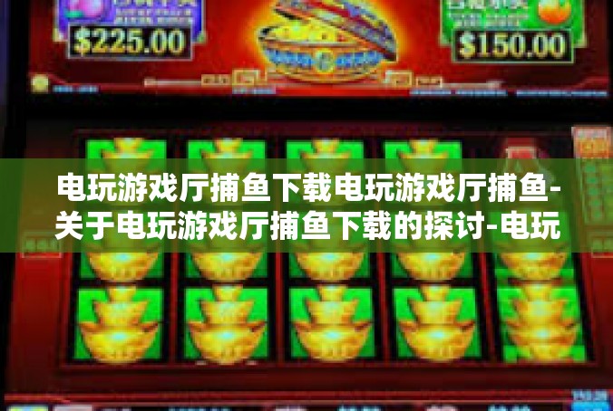电玩游戏厅捕鱼下载电玩游戏厅捕鱼-关于电玩游戏厅捕鱼下载的探讨-电玩游戏厅捕鱼下载电玩游戏厅捕鱼
