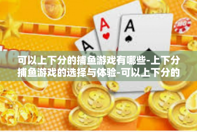 可以上下分的捕鱼游戏有哪些-上下分捕鱼游戏的选择与体验-可以上下分的捕鱼游戏有哪些