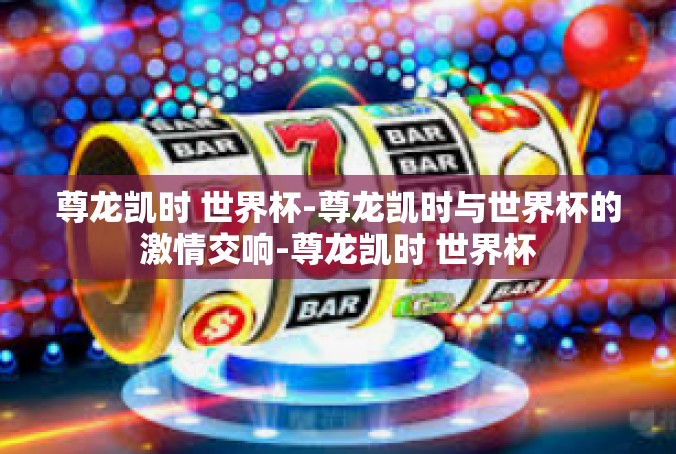 尊龙凯时 世界杯-尊龙凯时与世界杯的激情交响-尊龙凯时 世界杯