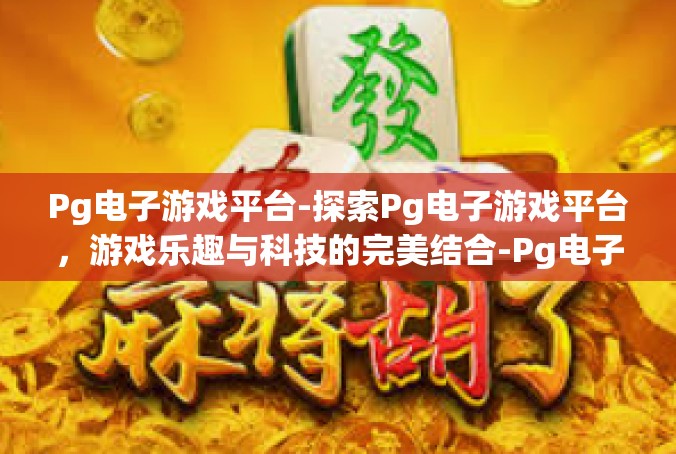 Pg电子游戏平台-探索Pg电子游戏平台，游戏乐趣与科技的完美结合-Pg电子游戏平台