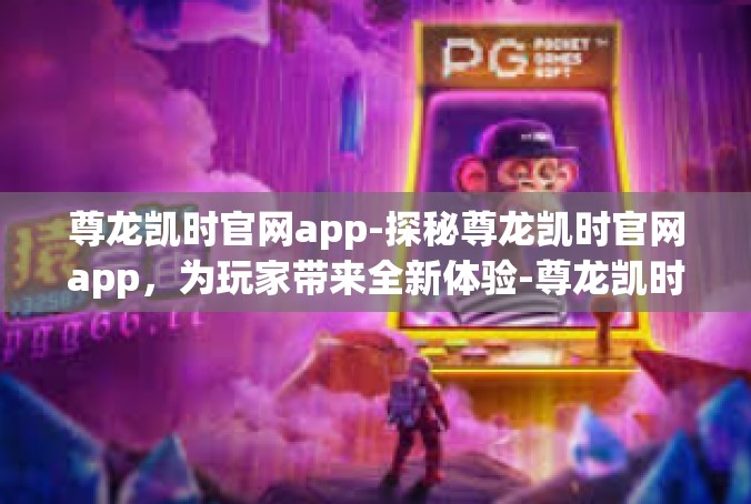 尊龙凯时官网app-探秘尊龙凯时官网app，为玩家带来全新体验-尊龙凯时官网app