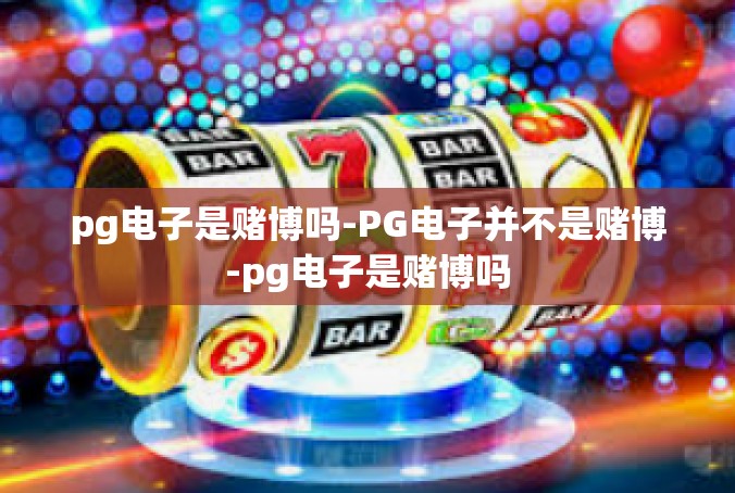 pg电子是赌博吗-PG电子并不是赌博-pg电子是赌博吗