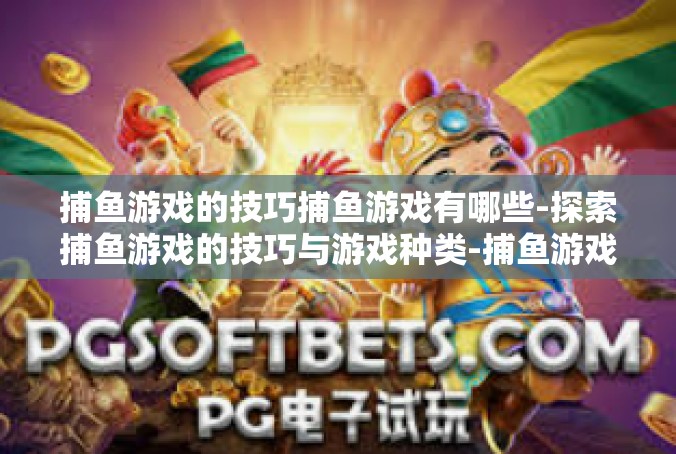 捕鱼游戏的技巧捕鱼游戏有哪些-探索捕鱼游戏的技巧与游戏种类-捕鱼游戏的技巧捕鱼游戏有哪些