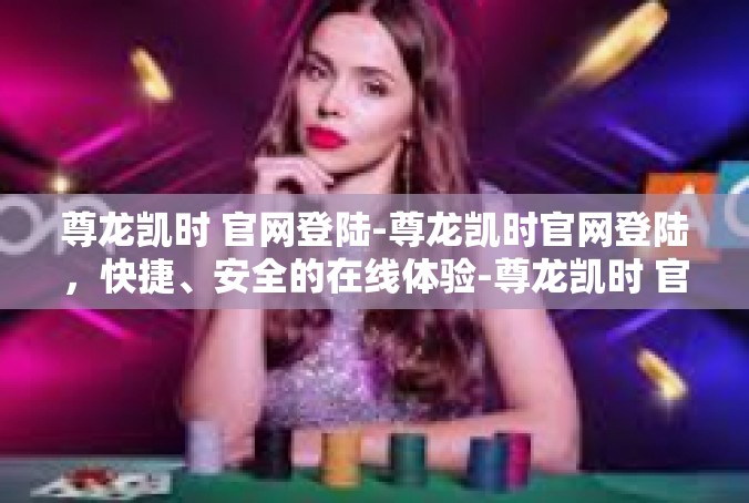 尊龙凯时 官网登陆-尊龙凯时官网登陆，快捷、安全的在线体验-尊龙凯时 官网登陆