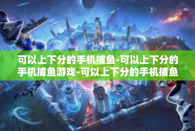 可以上下分的手机捕鱼-可以上下分的手机捕鱼游戏-可以上下分的手机捕鱼