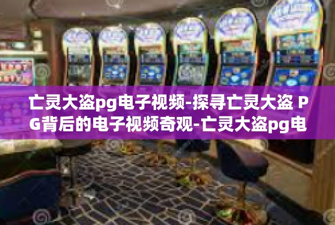 亡灵大盗pg电子视频-探寻亡灵大盗 PG背后的电子视频奇观-亡灵大盗pg电子视频
