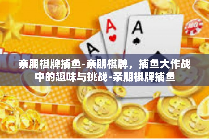 亲朋棋牌捕鱼-亲朋棋牌，捕鱼大作战中的趣味与挑战-亲朋棋牌捕鱼